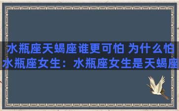 水瓶座天蝎座谁更可怕 为什么怕水瓶座女生：水瓶座女生是天蝎座男生的克星